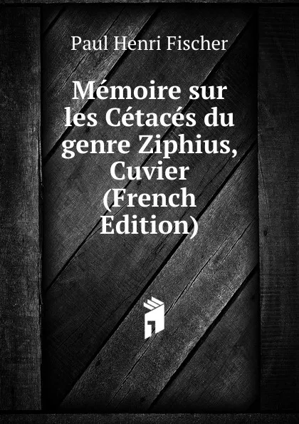 Обложка книги Memoire sur les Cetaces du genre Ziphius, Cuvier (French Edition), Paul Henri Fischer