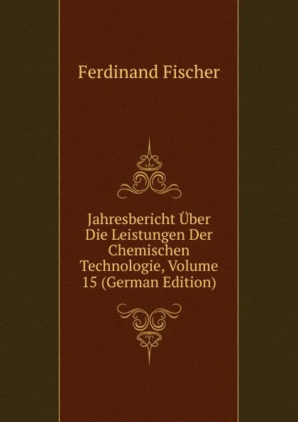 Обложка книги Jahresbericht Uber Die Leistungen Der Chemischen Technologie, Volume 15 (German Edition), Ferdinand Fischer