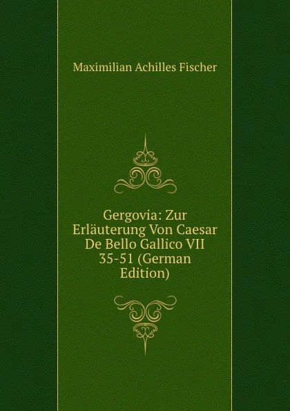 Обложка книги Gergovia: Zur Erlauterung Von Caesar De Bello Gallico VII 35-51 (German Edition), Maximilian Achilles Fischer