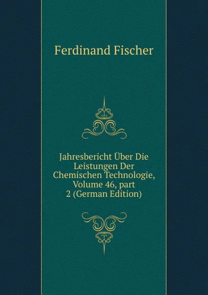 Обложка книги Jahresbericht Uber Die Leistungen Der Chemischen Technologie, Volume 46,.part 2 (German Edition), Ferdinand Fischer