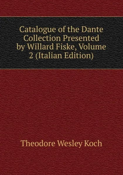 Обложка книги Catalogue of the Dante Collection Presented by Willard Fiske, Volume 2 (Italian Edition), Koch Theodore Wesley