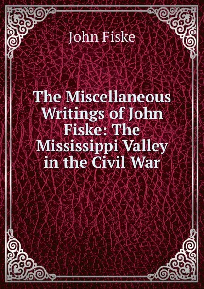 Обложка книги The Miscellaneous Writings of John Fiske: The Mississippi Valley in the Civil War, John Fiske