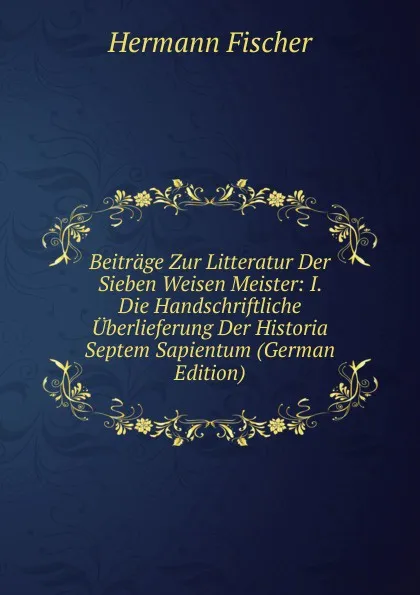 Обложка книги Beitrage Zur Litteratur Der Sieben Weisen Meister: I. Die Handschriftliche Uberlieferung Der Historia Septem Sapientum (German Edition), Hermann Fischer