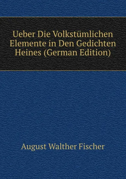 Обложка книги Ueber Die Volkstumlichen Elemente in Den Gedichten Heines (German Edition), August Walther Fischer