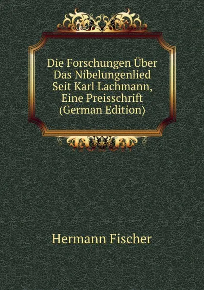 Обложка книги Die Forschungen Uber Das Nibelungenlied Seit Karl Lachmann, Eine Preisschrift (German Edition), Hermann Fischer