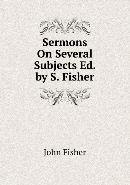 Обложка книги Sermons On Several Subjects Ed. by S. Fisher., John Fisher