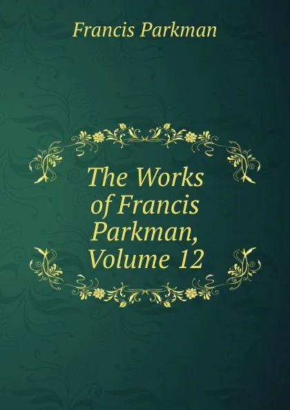 Обложка книги The Works of Francis Parkman, Volume 12, Francis Parkman