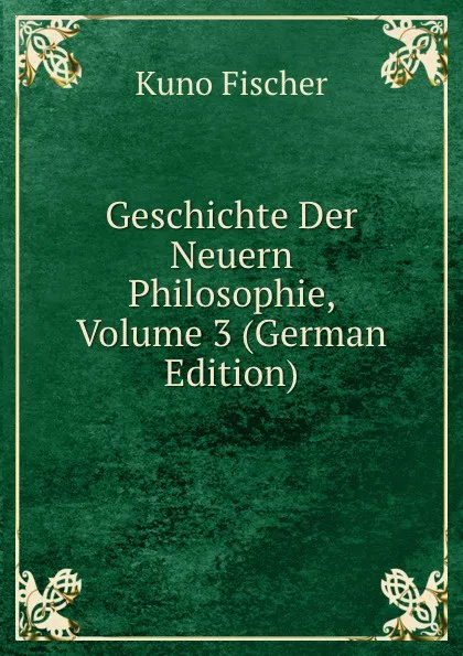 Обложка книги Geschichte Der Neuern Philosophie, Volume 3 (German Edition), Куно Фишер