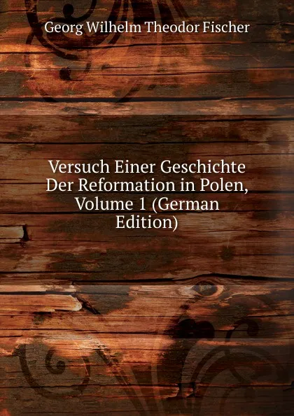 Обложка книги Versuch Einer Geschichte Der Reformation in Polen, Volume 1 (German Edition), Georg Wilhelm Theodor Fischer