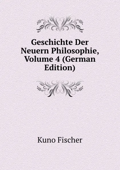 Обложка книги Geschichte Der Neuern Philosophie, Volume 4 (German Edition), Куно Фишер