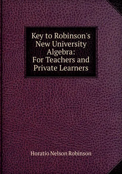 Обложка книги Key to Robinson.s New University Algebra: For Teachers and Private Learners, Horatio N. Robinson