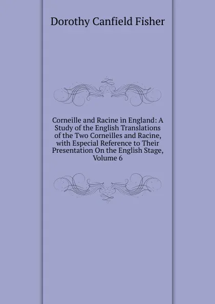 Обложка книги Corneille and Racine in England: A Study of the English Translations of the Two Corneilles and Racine, with Especial Reference to Their Presentation On the English Stage, Volume 6, Fisher Dorothy Canfield