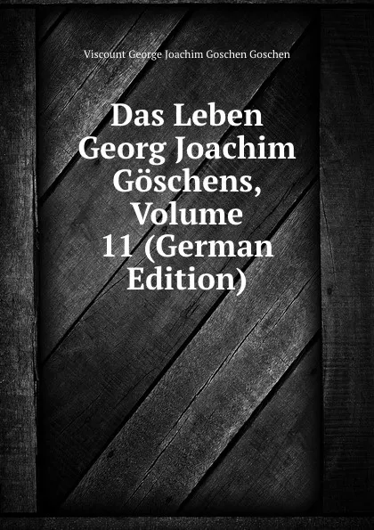 Обложка книги Das Leben Georg Joachim Goschens, Volume 11 (German Edition), Viscount George Joachim Goschen Goschen