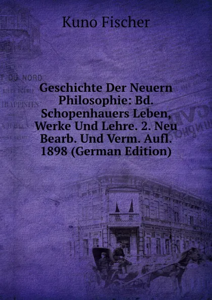 Обложка книги Geschichte Der Neuern Philosophie: Bd. Schopenhauers Leben, Werke Und Lehre. 2. Neu Bearb. Und Verm. Aufl. 1898 (German Edition), Куно Фишер