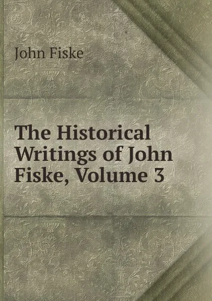 Обложка книги The Historical Writings of John Fiske, Volume 3, John Fiske