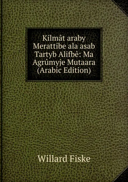 Обложка книги Kilmat araby Merattibe ala asab Tartyb Alifbe: Ma Agrumyje Mutaara (Arabic Edition), Willard Fiske