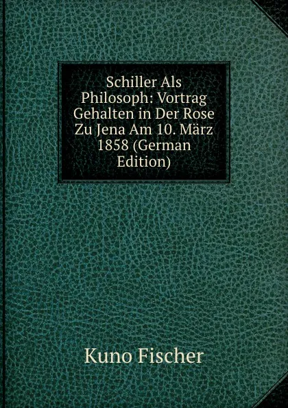 Обложка книги Schiller Als Philosoph: Vortrag Gehalten in Der Rose Zu Jena Am 10. Marz 1858 (German Edition), Куно Фишер