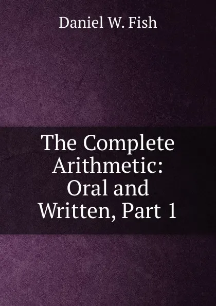 Обложка книги The Complete Arithmetic: Oral and Written, Part 1, Daniel W. Fish