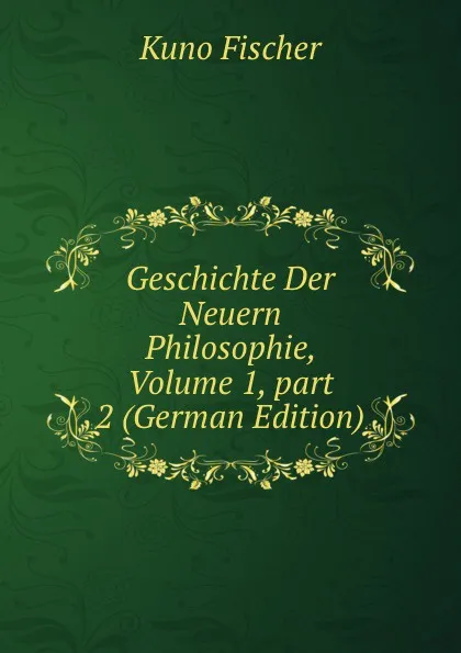 Обложка книги Geschichte Der Neuern Philosophie, Volume 1,.part 2 (German Edition), Куно Фишер