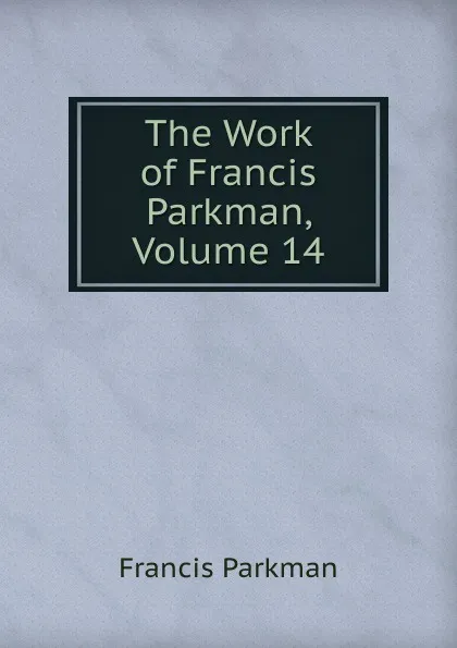 Обложка книги The Work of Francis Parkman, Volume 14, Francis Parkman