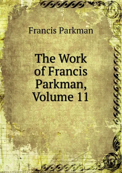 Обложка книги The Work of Francis Parkman, Volume 11, Francis Parkman