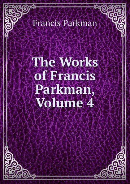 Обложка книги The Works of Francis Parkman, Volume 4, Francis Parkman