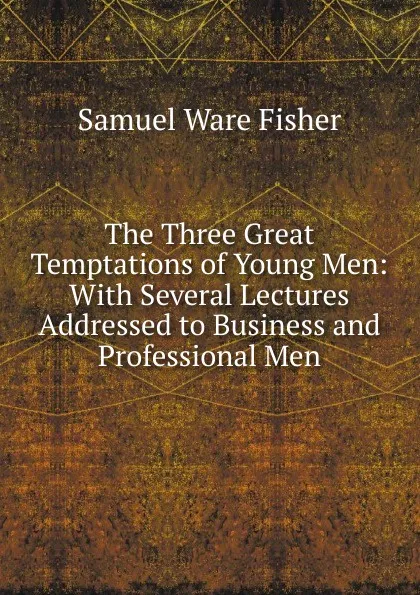 Обложка книги The Three Great Temptations of Young Men: With Several Lectures Addressed to Business and Professional Men, Samuel Ware Fisher