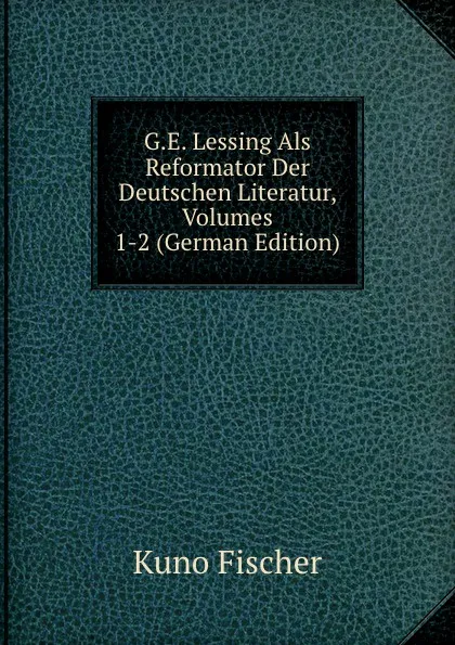 Обложка книги G.E. Lessing Als Reformator Der Deutschen Literatur, Volumes 1-2 (German Edition), Куно Фишер