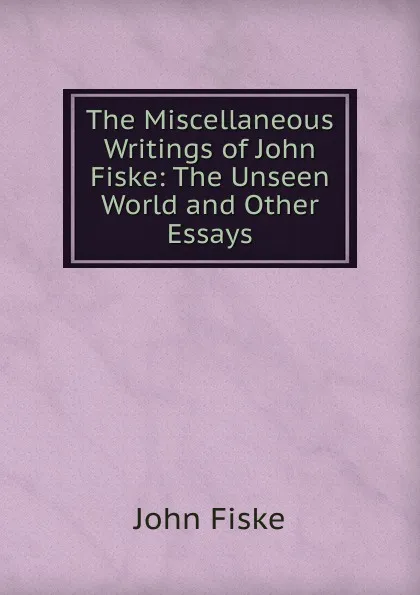 Обложка книги The Miscellaneous Writings of John Fiske: The Unseen World and Other Essays, John Fiske
