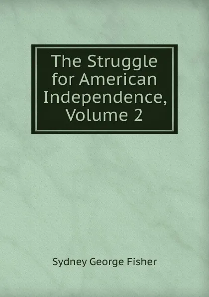 Обложка книги The Struggle for American Independence, Volume 2, Sydney George Fisher