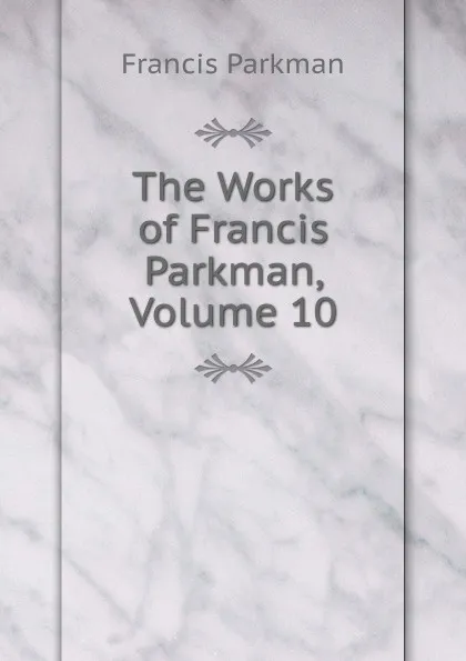 Обложка книги The Works of Francis Parkman, Volume 10, Francis Parkman