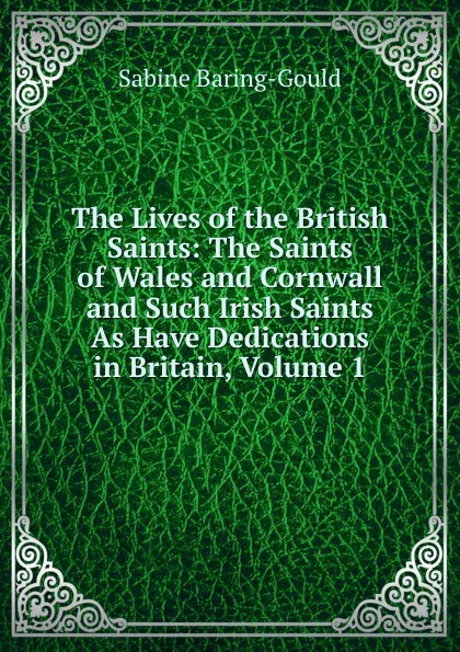 Обложка книги The Lives of the British Saints: The Saints of Wales and Cornwall and Such Irish Saints As Have Dedications in Britain, Volume 1, S. Baring-Gould