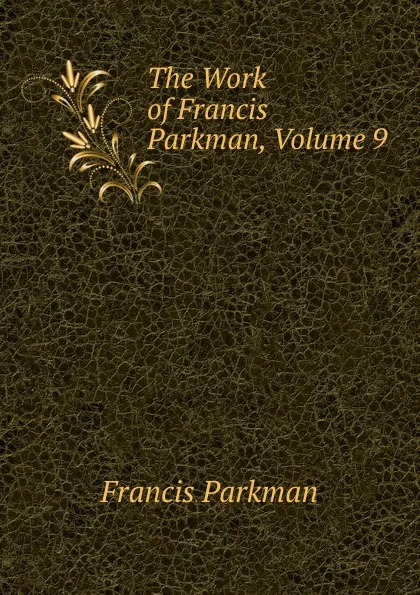 Обложка книги The Work of Francis Parkman, Volume 9, Francis Parkman