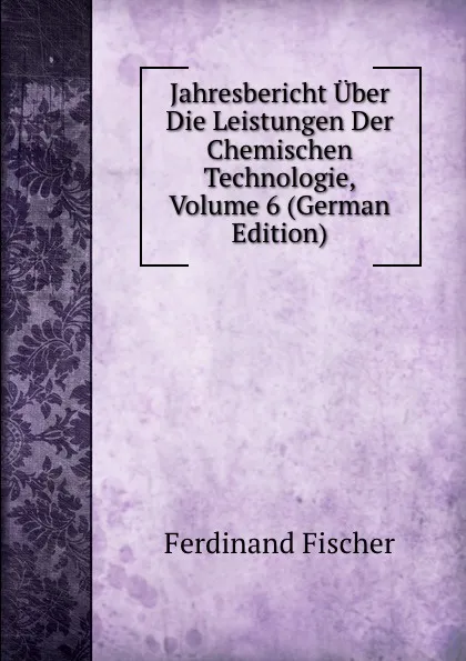 Обложка книги Jahresbericht Uber Die Leistungen Der Chemischen Technologie, Volume 6 (German Edition), Ferdinand Fischer