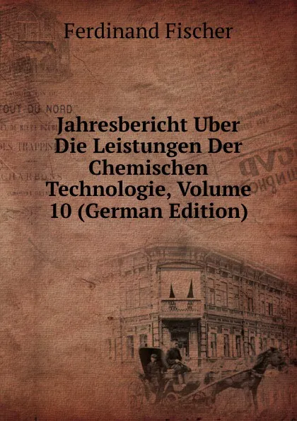 Обложка книги Jahresbericht Uber Die Leistungen Der Chemischen Technologie, Volume 10 (German Edition), Ferdinand Fischer