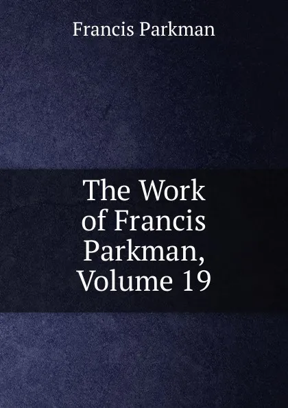 Обложка книги The Work of Francis Parkman, Volume 19, Francis Parkman