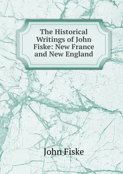 Обложка книги The Historical Writings of John Fiske: New France and New England, John Fiske