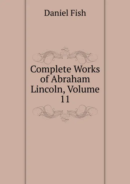 Обложка книги Complete Works of Abraham Lincoln, Volume 11, Daniel Fish