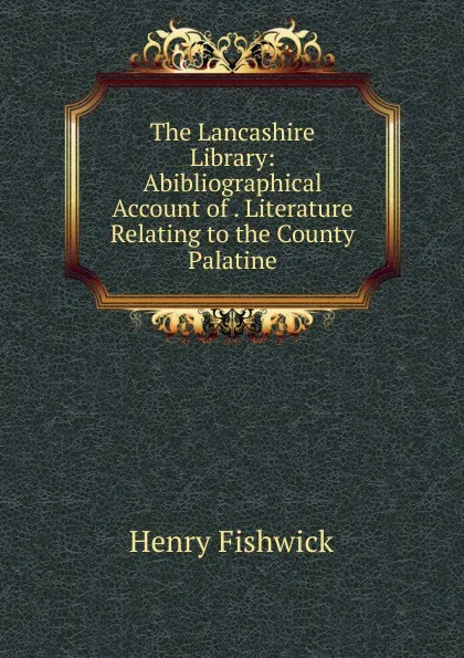 Обложка книги The Lancashire Library: Abibliographical Account of . Literature Relating to the County Palatine, Henry Fishwick