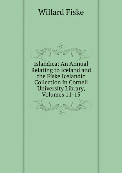 Обложка книги Islandica: An Annual Relating to Iceland and the Fiske Icelandic Collection in Cornell University Library, Volumes 11-15, Willard Fiske