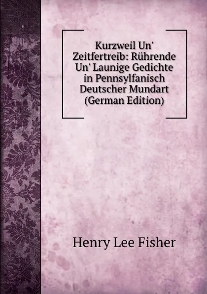 Обложка книги Kurzweil Un. Zeitfertreib: Ruhrende Un. Launige Gedichte in Pennsylfanisch Deutscher Mundart (German Edition), Henry Lee Fisher