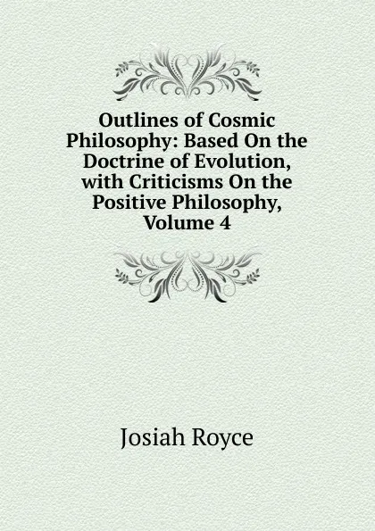 Обложка книги Outlines of Cosmic Philosophy: Based On the Doctrine of Evolution, with Criticisms On the Positive Philosophy, Volume 4, Royce Josiah