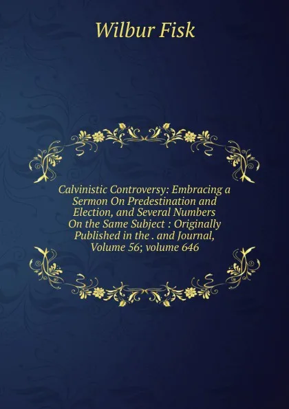 Обложка книги Calvinistic Controversy: Embracing a Sermon On Predestination and Election, and Several Numbers On the Same Subject : Originally Published in the . and Journal, Volume 56;.volume 646, Wilbur Fisk