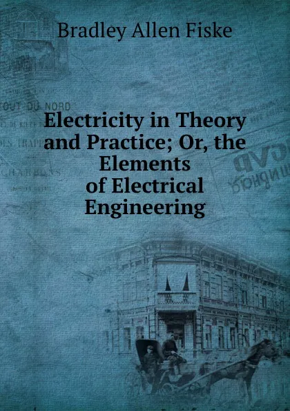 Обложка книги Electricity in Theory and Practice; Or, the Elements of Electrical Engineering, Bradley Allen Fiske