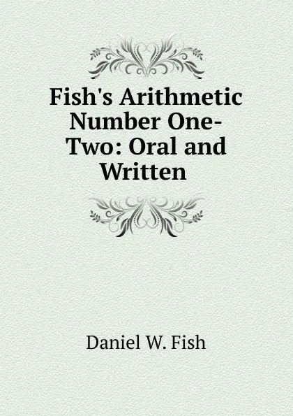 Обложка книги Fish.s Arithmetic Number One-Two: Oral and Written ., Daniel W. Fish