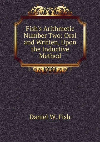 Обложка книги Fish.s Arithmetic Number Two: Oral and Written, Upon the Inductive Method, Daniel W. Fish