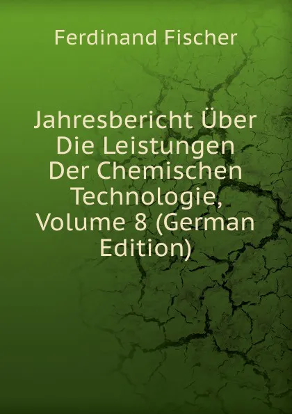 Обложка книги Jahresbericht Uber Die Leistungen Der Chemischen Technologie, Volume 8 (German Edition), Ferdinand Fischer