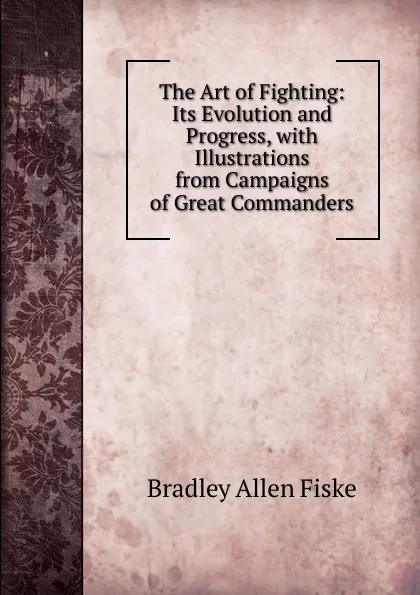 Обложка книги The Art of Fighting: Its Evolution and Progress, with Illustrations from Campaigns of Great Commanders, Bradley Allen Fiske