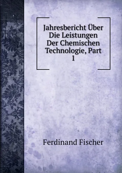 Обложка книги Jahresbericht Uber Die Leistungen Der Chemischen Technologie, Part 1, Ferdinand Fischer