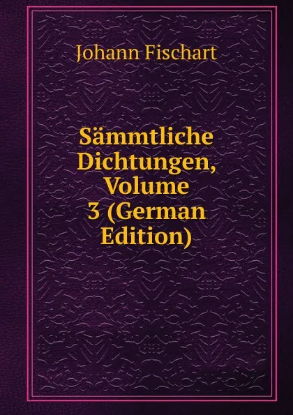 Обложка книги Sammtliche Dichtungen, Volume 3 (German Edition), Johann Fischart